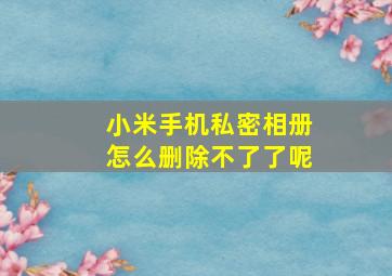 小米手机私密相册怎么删除不了了呢