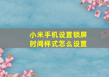 小米手机设置锁屏时间样式怎么设置