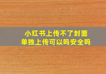 小红书上传不了封面单独上传可以吗安全吗