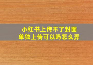 小红书上传不了封面单独上传可以吗怎么弄