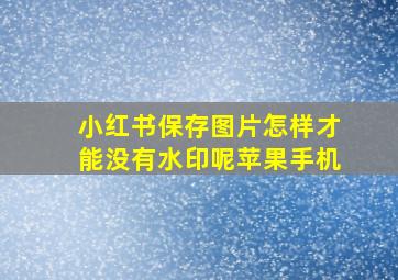 小红书保存图片怎样才能没有水印呢苹果手机