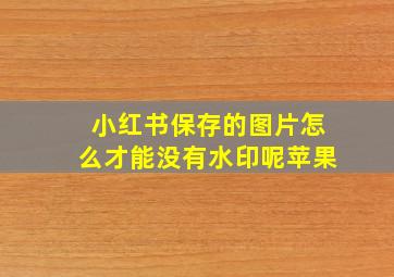 小红书保存的图片怎么才能没有水印呢苹果