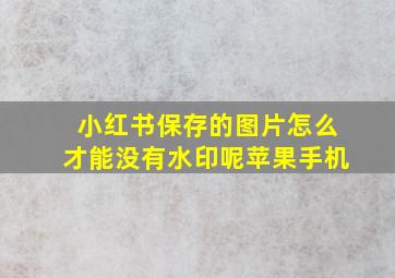 小红书保存的图片怎么才能没有水印呢苹果手机