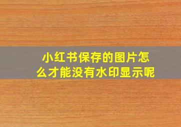 小红书保存的图片怎么才能没有水印显示呢