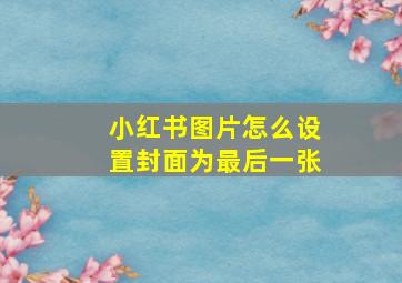 小红书图片怎么设置封面为最后一张