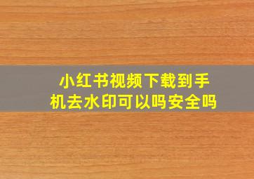 小红书视频下载到手机去水印可以吗安全吗