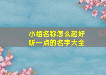 小组名称怎么起好听一点的名字大全