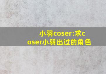 小羽coser:求coser小羽出过的角色