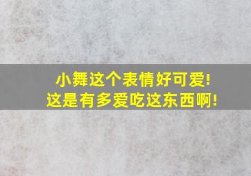 小舞这个表情好可爱!这是有多爱吃这东西啊!