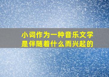 小词作为一种音乐文学是伴随着什么而兴起的