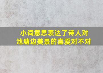 小词意思表达了诗人对池塘边美景的喜爱对不对