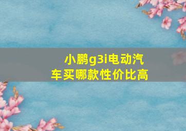 小鹏g3i电动汽车买哪款性价比高