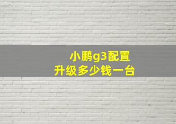 小鹏g3配置升级多少钱一台