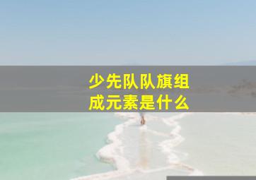 少先队队旗组成元素是什么