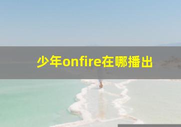 少年onfire在哪播出