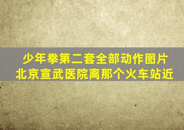 少年拳第二套全部动作图片北京宣武医院离那个火车站近