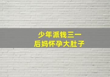 少年派钱三一后妈怀孕大肚子