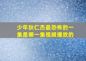 少年狄仁杰最恐怖的一集是哪一集视频播放的