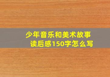 少年音乐和美术故事读后感150字怎么写