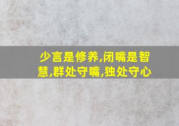 少言是修养,闭嘴是智慧,群处守嘴,独处守心