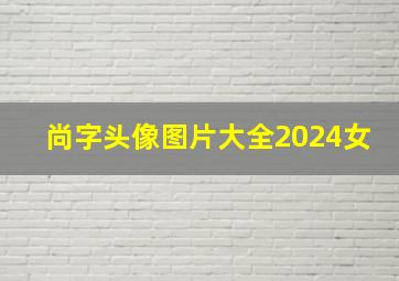 尚字头像图片大全2024女