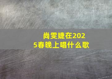 尚雯婕在2025春晚上唱什么歌