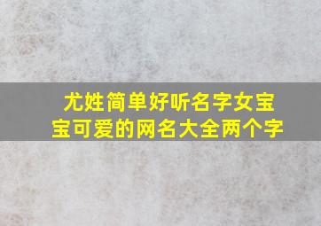 尤姓简单好听名字女宝宝可爱的网名大全两个字