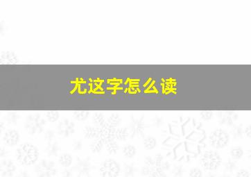 尤这字怎么读