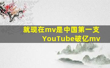 就现在mv是中国第一支YouTube破亿mv