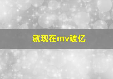 就现在mv破亿