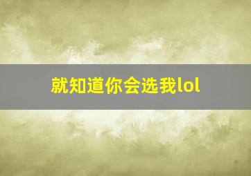 就知道你会选我lol