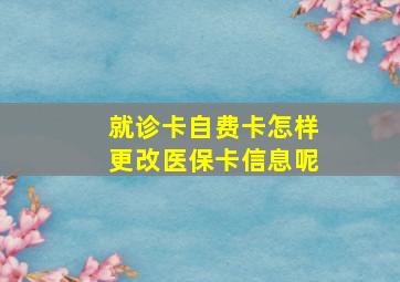 就诊卡自费卡怎样更改医保卡信息呢