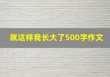 就这样我长大了500字作文