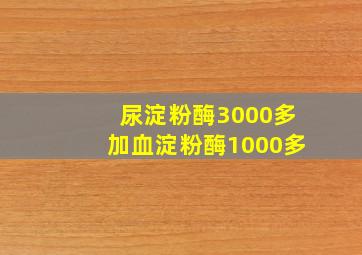 尿淀粉酶3000多加血淀粉酶1000多