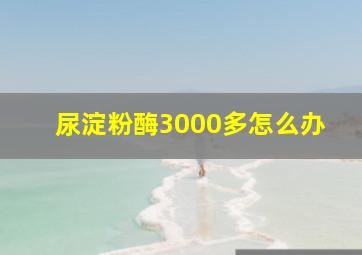 尿淀粉酶3000多怎么办