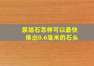 尿结石怎样可以最快排出0.6毫米的石头