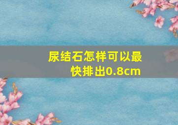 尿结石怎样可以最快排出0.8cm