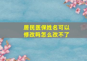 居民医保姓名可以修改吗怎么改不了