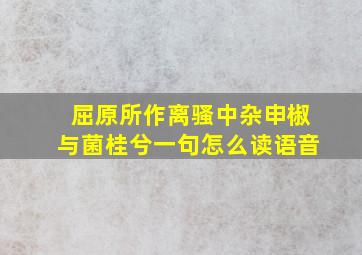 屈原所作离骚中杂申椒与菌桂兮一句怎么读语音