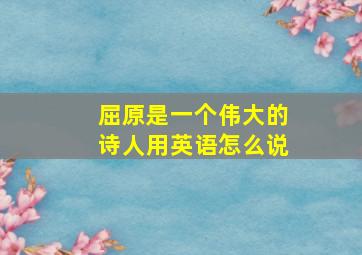 屈原是一个伟大的诗人用英语怎么说