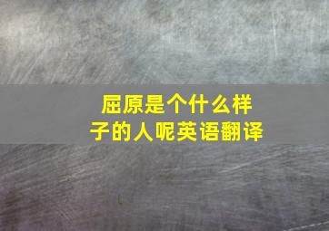 屈原是个什么样子的人呢英语翻译