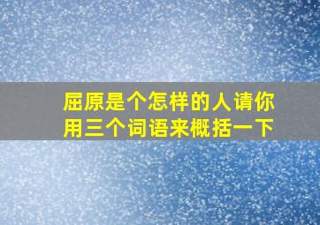 屈原是个怎样的人请你用三个词语来概括一下