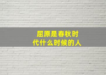 屈原是春秋时代什么时候的人