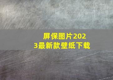 屏保图片2023最新款壁纸下载