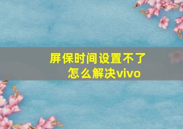 屏保时间设置不了怎么解决vivo