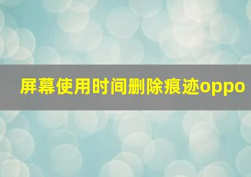 屏幕使用时间删除痕迹oppo