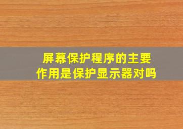 屏幕保护程序的主要作用是保护显示器对吗