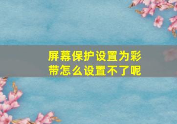 屏幕保护设置为彩带怎么设置不了呢