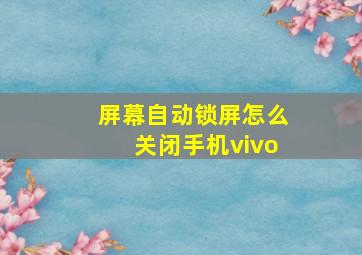 屏幕自动锁屏怎么关闭手机vivo