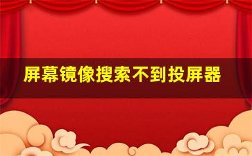 屏幕镜像搜索不到投屏器